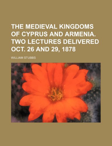 The Medieval Kingdoms of Cyprus and Armenia. Two Lectures Delivered Oct. 26 and 29, 1878 (9781154484304) by Stubbs, William