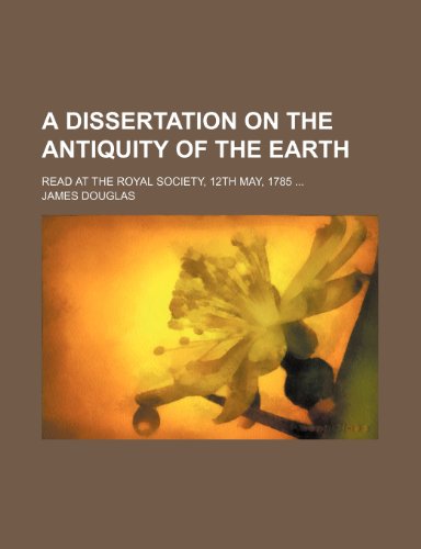 A Dissertation on the Antiquity of the Earth: Read at the Royal Society, 12th May, 1785 (9781154487558) by Douglas, James