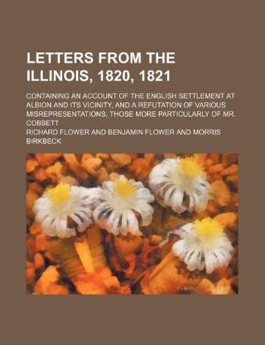 Letters from the Illinois, 1820, 1821; containing an account of the English settlement at Albion and its vicinity, and a refutation of various ... those more particularly of Mr. Cobbett (9781154490725) by Flower, Richard