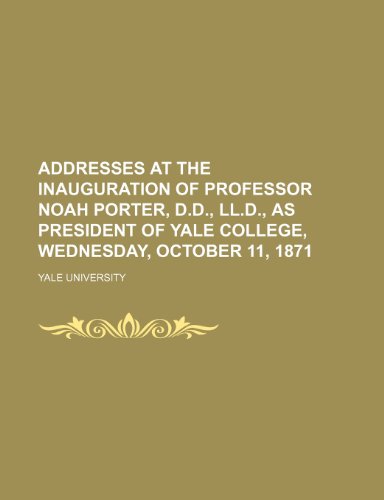 Addresses at the Inauguration of Professor Noah Porter, D.d., Ll.d., As President of Yale College, Wednesday, October 11, 1871 (9781154496291) by Yale University