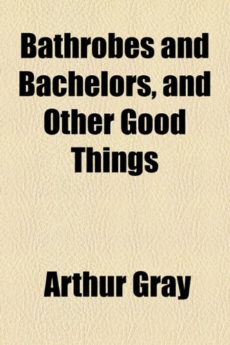 Bathrobes and Bachelors, and Other Good Things (9781154498370) by Gray, Arthur
