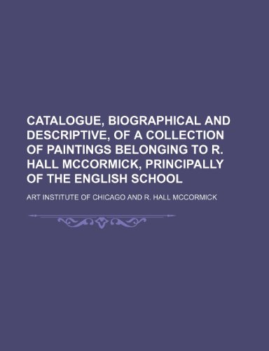 Catalogue, biographical and descriptive, of a collection of paintings belonging to R. Hall McCormick, principally of the English school (9781154499070) by Chicago, Art Institute Of