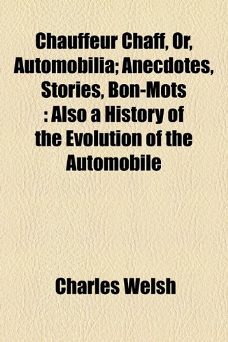 Chauffeur Chaff, Or, Automobilia: Anecdotes, Stories, Bon-mots Also a History of the Evolution of the Automobile (9781154499193) by Welsh, Charles