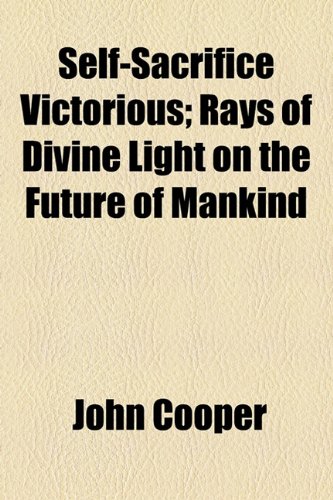 Self-sacrifice Victorious: Rays of Divine Light on the Future of Mankind (9781154505047) by Cooper, John