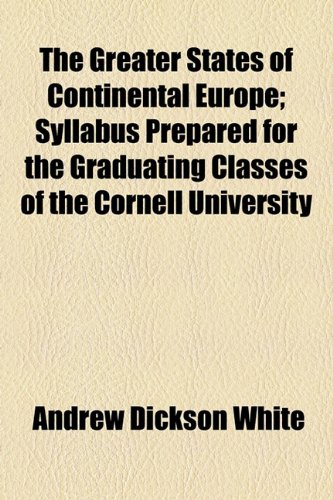 The Greater States of Continental Europe: Syllabus Prepared for the Graduating Classes of the Cornell University (9781154507591) by White, Andrew Dickson