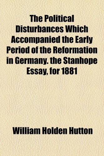 The Political Disturbances Which Accompanied the Early Period of the Reformation in Germany. the Stanhope Essay, for 1881 (9781154508680) by Hutton, William Holden
