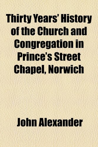 Thirty Years' History of the Church and Congregation in Prince's Street Chapel, Norwich (9781154510164) by Alexander MD, John