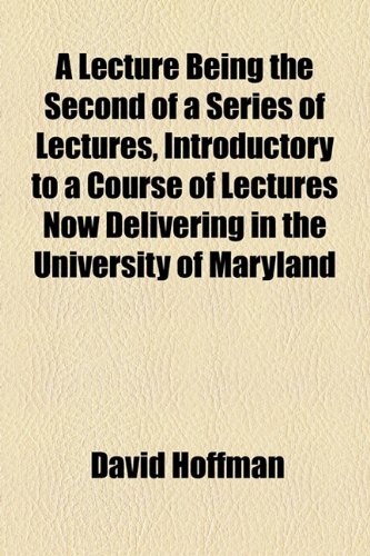 A Lecture Being the Second of a Series of Lectures, Introductory to a Course of Lectures Now Delivering in the University of Maryland (9781154512007) by Hoffman, David