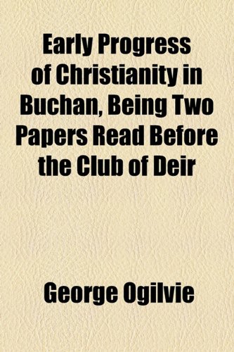 Early Progress of Christianity in Buchan, Being Two Papers Read Before the Club of Deir (9781154513721) by Ogilvie, George