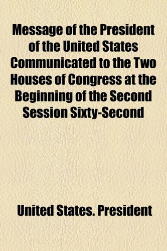 Message of the President of the United States Communicated to the Two Houses of Congress at the Beginning of the Second Session Sixty-Second (9781154516135) by President, United States.