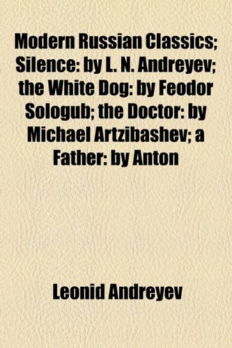 Modern Russian Classics: Silence by L. N. Andreyev the White Dog by Feodor Sologub the Doctor by Michael Artzibashev a Father by Anton Tchekov Her Lover by Maxim Gorky (9781154516197) by Andreyev, Leonid; Sologub, Fyodor