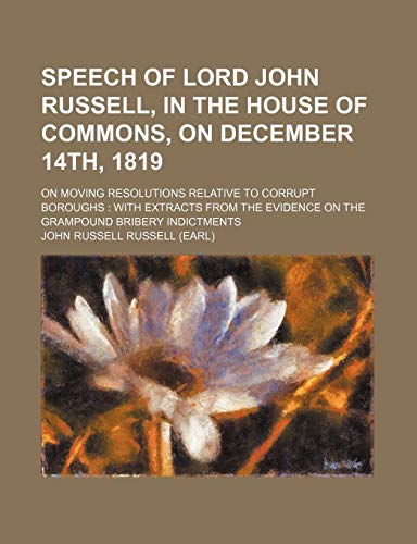 Speech of Lord John Russell, in the House of Commons, on December 14th, 1819; on moving resolutions relative to corrupt boroughs with extracts from the evidence on the Grampound bribery indictments (9781154518238) by Russell, John Russell
