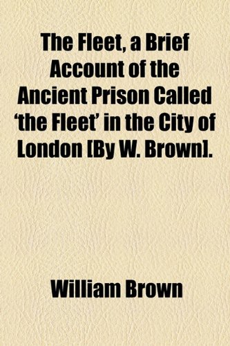 The Fleet, a Brief Account of the Ancient Prison Called 'the Fleet' in the City of London (9781154519488) by Brown, William