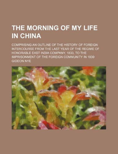 The Morning of My Life in China: Comprising an Outline of the History of Foreign Intercourse from the Last Year of the Regime of Honorable East India Company (9781154520255) by Nye, Gideon