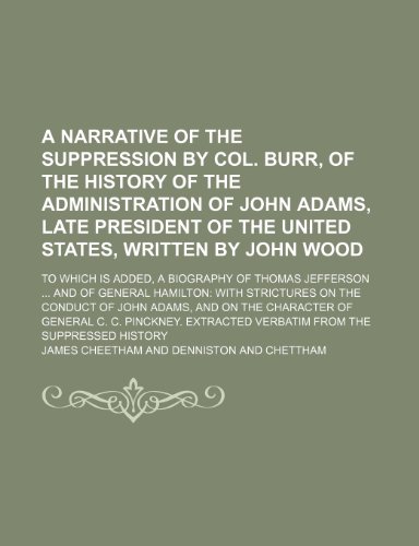 A Narrative of the Suppression by Col. Burr, of the History of the Administration of John Adams, Late President of the United States: To Which Is ... With Strictures on the Conduct of John Adams (9781154523058) by Cheetham, James; Chettham, Denniston And