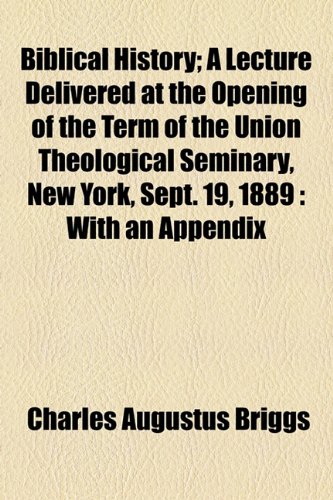 Biblical History: A Lecture Delivered at the Opening of the Term of the Union Theological Seminary, New York, Sept. 19, 1889 With an Appendix (9781154524208) by Briggs, Charles Augustus