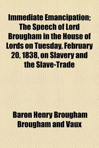 Immediate Emancipation: The Speech of Lord Brougham in the House of Lords on Tuesday, February 20, 1838, on Slavery and the Slave-trade (9781154526615) by Baron Henry Brougham Brougham And Vaux