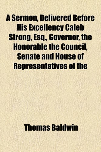 A Sermon, Delivered Before His Excellency Caleb Strong, Esq., Governor, the Honorable the Council, Senate and House of Representatives of the ... 26, 1802: Being the Day of General Election (9781154535174) by Baldwin, Thomas