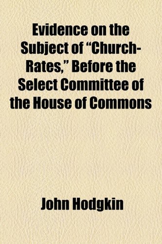 Evidence on the Subject of Church-rates: Before the Select Committee of the House of Commons (9781154536928) by Hodgkin, John