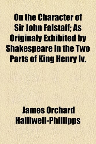On the Character of Sir John Falstaff: As Originaly Exhibited by Shakespeare in the Two Parts of King Henry IV (9781154538724) by Halliwell-phillipps, James Orchard