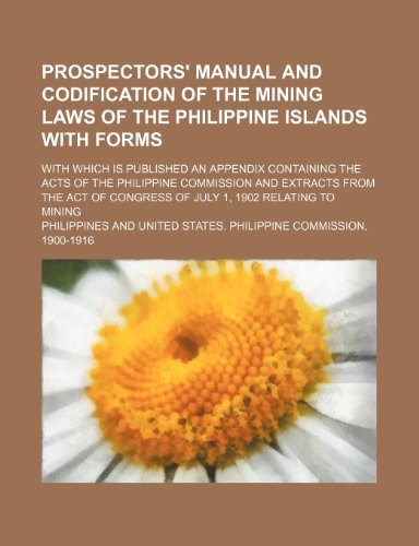 Prospectors' manual and codification of the mining laws of the Philippine islands with forms; with which is published an appendix containing the acts ... from the act of Congress of July 1, 1902 (9781154539202) by Philippines