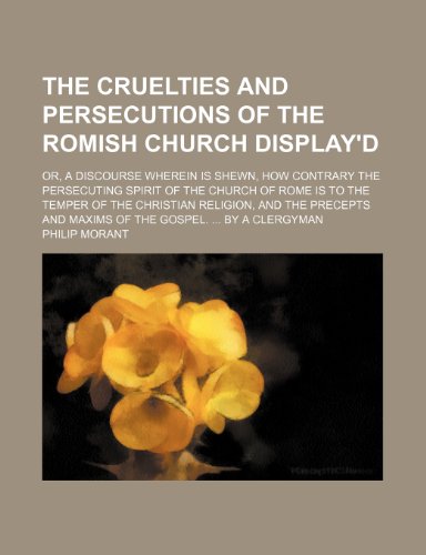 The Cruelties and Persecutions of the Romish Church Display'd; Or, a Discourse Wherein Is Shewn, How Contrary the Persecuting Spirit of the Church of (9781154540956) by Morant, Philip