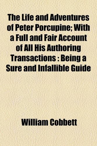 The Life and Adventures of Peter Porcupine: With a Full and Fair Account of All His Authoring Transactions Being a Sure and Infallible Guide for All ... Wish to Make a Fortune by Writing Pamphlets (9781154541311) by Cobbett, William