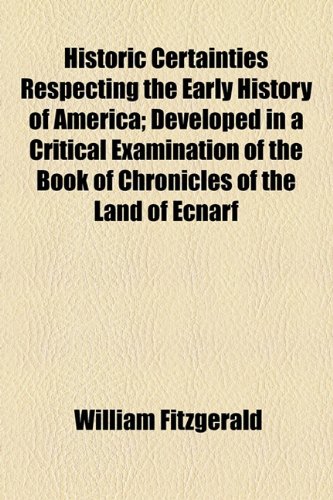 Historic Certainties Respecting the Early History of America; Developed in a Critical Examination of the Book of Chronicles of the Land of Ecnarf (9781154545678) by Fitzgerald, William