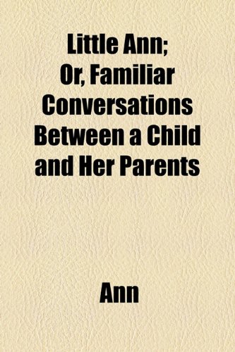 Little Ann: Or, Familiar Conversations Between a Child and Her Parents (9781154546378) by [???]