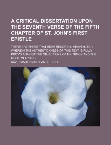 A Critical Dissertation Upon the Seventh Verse of the Fifth Chapter of St. John's First Epistle; There Are Three That Bear Record in Heaven, &c. ... Objections of Mr. Simon and the Modern Ari (9781154552287) by Martin, David