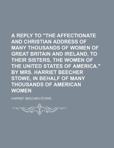 A reply to "The affectionate and Christian address of many thousands of women of Great Britain and Ireland, to their sisters, the women of the United ... in behalf of many thousands of American women (9781154552881) by Stowe, Harriet Beecher