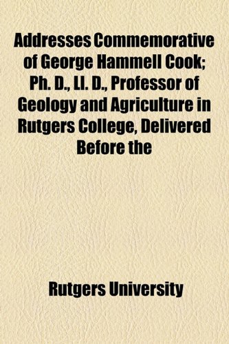 Addresses Commemorative of George Hammell Cook; Ph. D., Ll. D., Professor of Geology and Agriculture in Rutgers College, Delivered Before the (9781154553307) by University, Rutgers