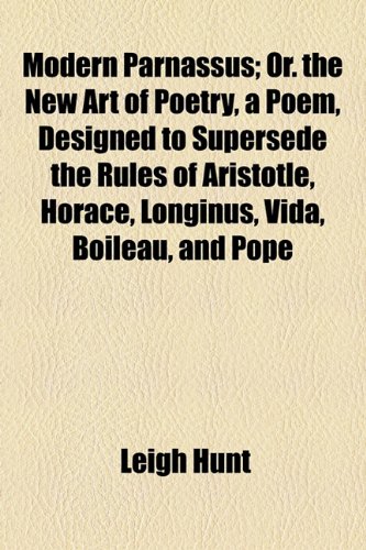 Modern Parnassus; Or. the New Art of Poetry, a Poem, Designed to Supersede the Rules of Aristotle, Horace, Longinus, Vida, Boileau, and Pope (9781154556292) by Hunt, Leigh