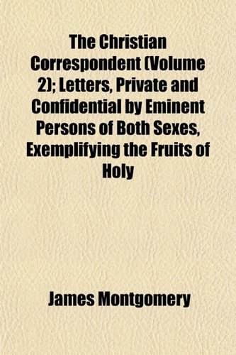 The Christian Correspondent (Volume 2); Letters, Private and Confidential by Eminent Persons of Both Sexes, Exemplifying the Fruits of Holy (9781154558715) by Montgomery, James