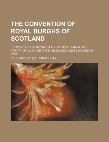 The Convention of Royal Burghs of Scotland; From Its Origin Down to the Completion of the Treaty of Union Between England and Scotland in 1707 (9781154558777) by Mackay, John