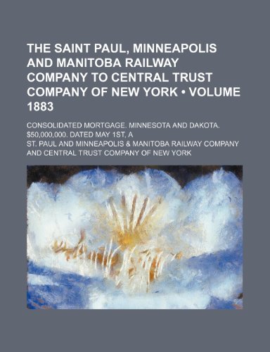 The Saint Paul, Minneapolis and Manitoba Railway Company to Central Trust Company of New York (Volume 1883); Consolidated Mortgage. Minnesota and Dakota. $50,000,000. Dated May 1st, A (9781154559026) by Paul, St.