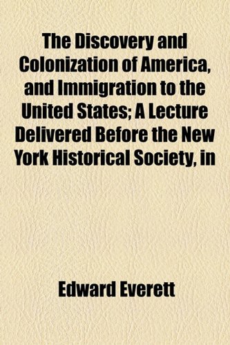 The Discovery and Colonization of America, and Immigration to the United States; A Lecture Delivered Before the New York Historical Society, in (9781154559576) by Everett, Edward