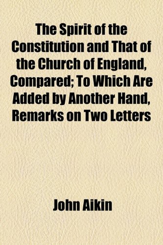 The Spirit of the Constitution and That of the Church of England, Compared; To Which Are Added by Another Hand, Remarks on Two Letters (9781154560725) by Aikin, John