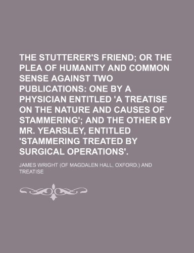 The Stutterer's Friend; Or the Plea of Humanity and Common Sense Against Two Publications One by a Physician Entitled 'a Treatise on the Nature and CA (9781154560794) by Wright, James