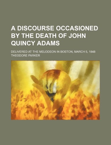 A Discourse Occasioned by the Death of John Quincy Adams; Delivered at the Melodeon in Boston, March 5, 1848 (9781154561845) by Parker, Theodore