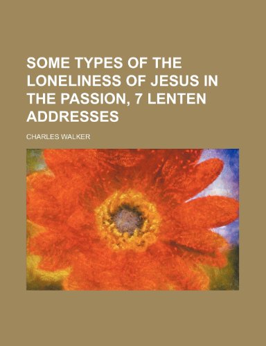Some types of the loneliness of Jesus in the passion, 7 Lenten addresses (9781154568561) by Walker, Charles