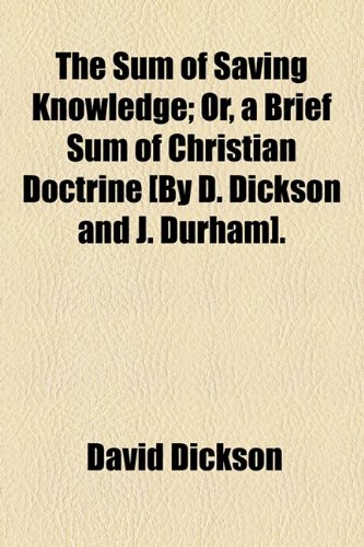 The Sum of Saving Knowledge; Or, a Brief Sum of Christian Doctrine [By D. Dickson and J. Durham]. (9781154571912) by Dickson, David