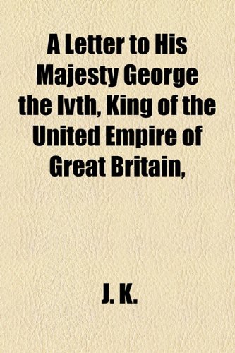 A Letter to His Majesty George the Ivth, King of the United Empire of Great Britain, (9781154573350) by K., J.