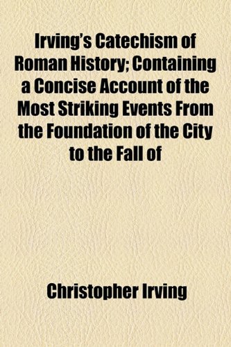 Irving's Catechism of Roman History; Containing a Concise Account of the Most Striking Events From the Foundation of the City to the Fall of (9781154578188) by Irving, Christopher