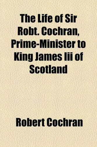 The Life of Sir Robt. Cochran, Prime-Minister to King James Iii of Scotland (9781154582369) by Cochran, Robert