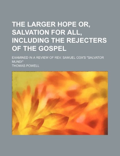 The larger hope or, salvation for all, including the rejecters of the gospel; examined in a review of Rev. Samuel Cox's "Salvator Mundi" (9781154583908) by Powell, Thomas