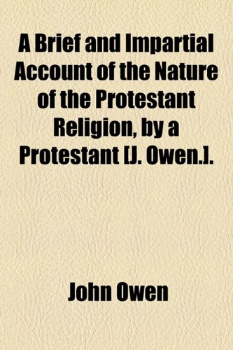 A Brief and Impartial Account of the Nature of the Protestant Religion, by a Protestant [J. Owen.]. (9781154586268) by Owen, John