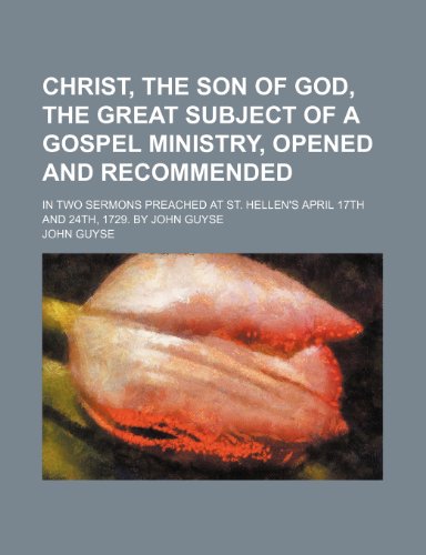 9781154588729: Christ, the son of God, the great subject of a Gospel ministry, opened and recommended; in two sermons preached at St. Hellen's April 17th and 24th, 1729. By John Guyse