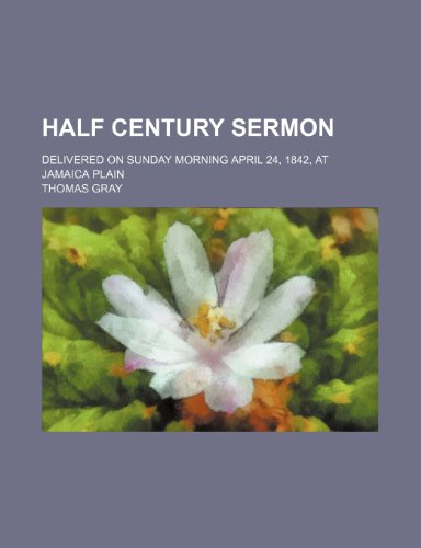 Half century sermon; delivered on Sunday morning April 24, 1842, at Jamaica Plain (9781154590418) by Gray, Thomas
