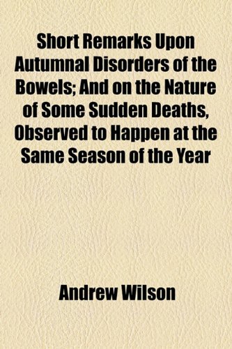 Short Remarks Upon Autumnal Disorders of the Bowels; And on the Nature of Some Sudden Deaths, Observed to Happen at the Same Season of the Year (9781154595178) by Wilson, Andrew